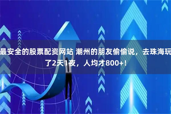 最安全的股票配资网站 潮州的朋友偷偷说，去珠海玩了2天1夜，人均才800+！