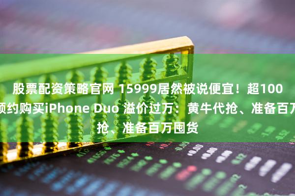 股票配资策略官网 15999居然被说便宜！超100万人预约购买iPhone Duo 溢价过万：黄牛代抢、准备百万囤货