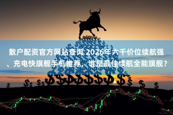 散户配资官方网站查询 2026年六千价位续航强、充电快旗舰手机推荐，谁是最佳续航全能旗舰？