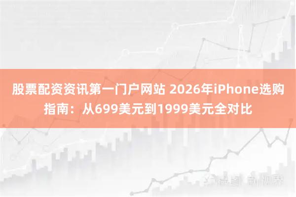 股票配资资讯第一门户网站 2026年iPhone选购指南：从699美元到1999美元全对比