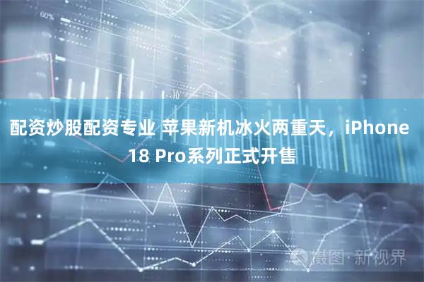配资炒股配资专业 苹果新机冰火两重天，iPhone 18 Pro系列正式开售