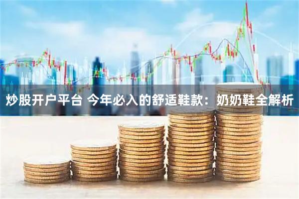 炒股开户平台 今年必入的舒适鞋款：奶奶鞋全解析