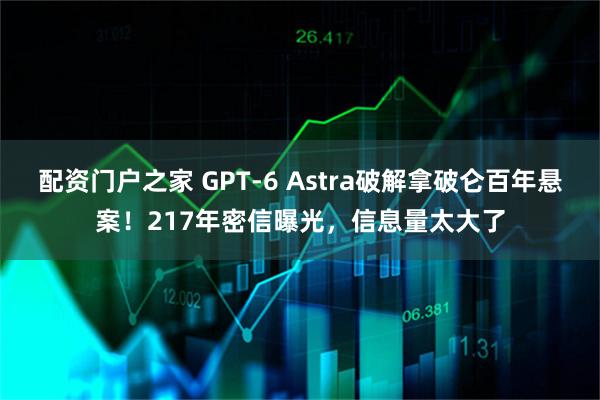 配资门户之家 GPT-6 Astra破解拿破仑百年悬案！217年密信曝光，信息量太大了