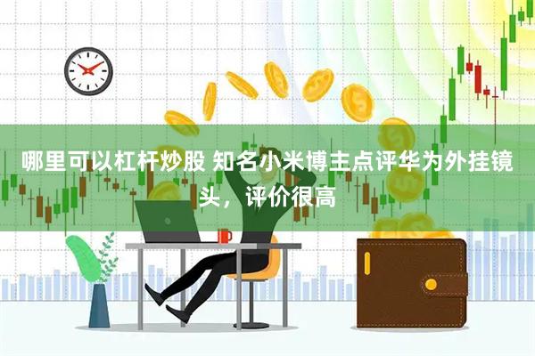 哪里可以杠杆炒股 知名小米博主点评华为外挂镜头，评价很高